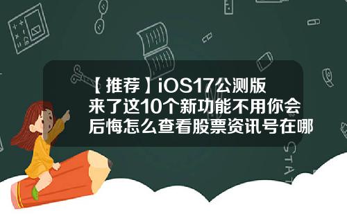 【推荐】iOS17公测版来了这10个新功能不用你会后悔怎么查看股票资讯号在哪