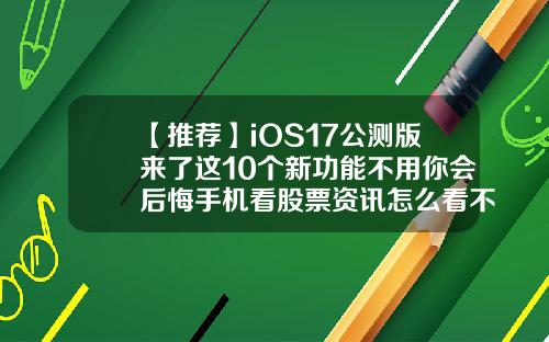 【推荐】iOS17公测版来了这10个新功能不用你会后悔手机看股票资讯怎么看不到