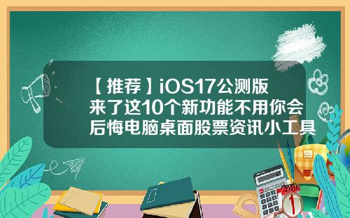 【推荐】iOS17公测版来了这10个新功能不用你会后悔电脑桌面股票资讯小工具