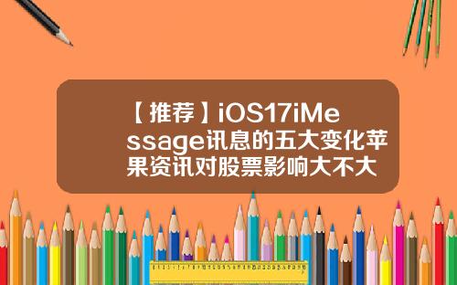 【推荐】iOS17iMessage讯息的五大变化苹果资讯对股票影响大不大