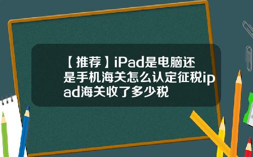 【推荐】iPad是电脑还是手机海关怎么认定征税ipad海关收了多少税