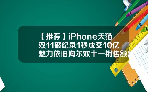 【推荐】iPhone天猫双11破纪录1秒成交10亿魅力依旧海尔双十一销售额是多少