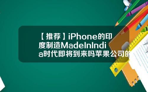 【推荐】iPhone的印度制造MadeInIndia时代即将到来吗苹果公司的资料