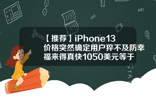 【推荐】iPhone13价格突然确定用户猝不及防幸福来得真快1050美元等于多少人民币