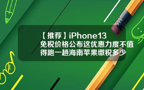 【推荐】iPhone13免税价格公布这优惠力度不值得跑一趟海南苹果缴税多少