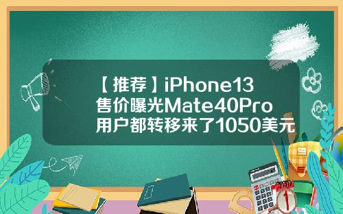 【推荐】iPhone13售价曝光Mate40Pro用户都转移来了1050美元等于多少人民币