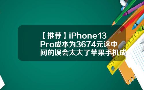 【推荐】iPhone13Pro成本为3674元这中间的误会太大了苹果手机成本多少钱