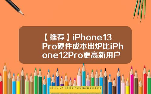 【推荐】iPhone13Pro硬件成本出炉比iPhone12Pro更高新用户赚了570美金是多少人民币
