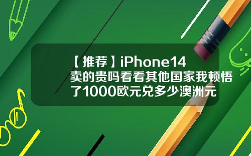 【推荐】iPhone14卖的贵吗看看其他国家我顿悟了1000欧元兑多少澳洲元