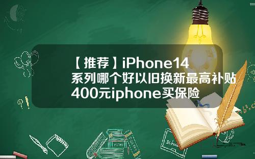 【推荐】iPhone14系列哪个好以旧换新最高补贴400元iphone买保险多少钱