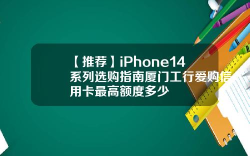 【推荐】iPhone14系列选购指南厦门工行爱购信用卡最高额度多少