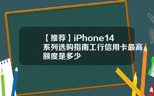 【推荐】iPhone14系列选购指南工行信用卡最高额度是多少