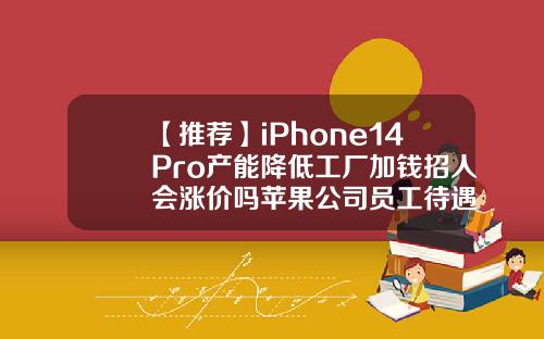 【推荐】iPhone14Pro产能降低工厂加钱招人会涨价吗苹果公司员工待遇