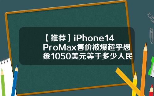 【推荐】iPhone14ProMax售价被爆超乎想象1050美元等于多少人民币