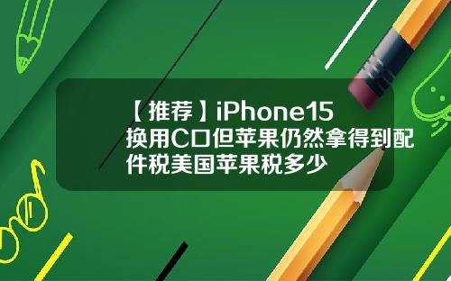 【推荐】iPhone15换用C口但苹果仍然拿得到配件税美国苹果税多少