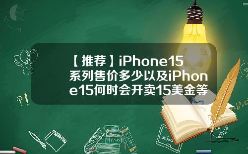 【推荐】iPhone15系列售价多少以及iPhone15何时会开卖15美金等于多少人民币吧