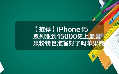 【推荐】iPhone15系列涨到15000史上最贵果粉钱包准备好了吗苹果钱夹多少钱一个
