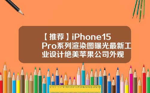 【推荐】iPhone15Pro系列渲染图曝光最新工业设计绝美苹果公司外观