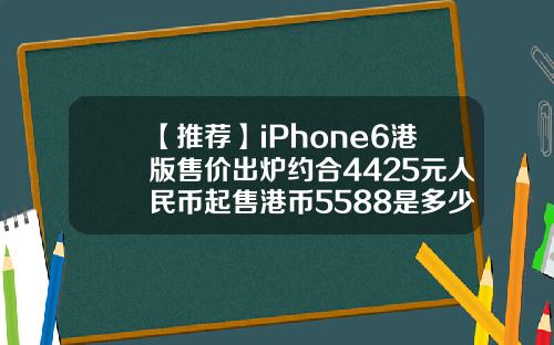 【推荐】iPhone6港版售价出炉约合4425元人民币起售港币5588是多少人民币