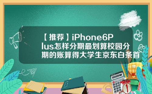 【推荐】iPhone6Plus怎样分期最划算校园分期的账算得大学生京东白条首付多少