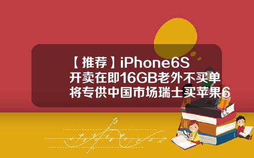 【推荐】iPhone6S开卖在即16GB老外不买单将专供中国市场瑞士买苹果6s多少钱