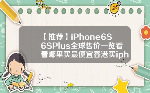 【推荐】iPhone6S6SPlus全球售价一览看看哪里买最便宜香港买iphone6s缴税多少钱