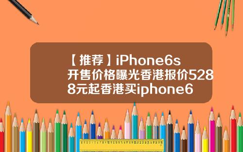 【推荐】iPhone6s开售价格曝光香港报价5288元起香港买iphone6s缴税多少钱