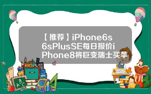 【推荐】iPhone6s6sPlusSE每日报价iPhone8将巨变瑞士买苹果6s多少钱