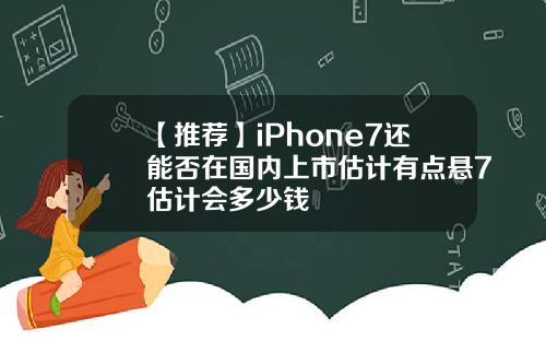【推荐】iPhone7还能否在国内上市估计有点悬7估计会多少钱