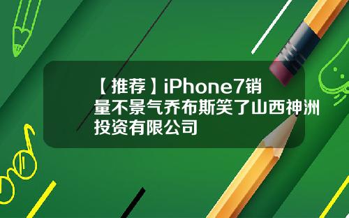 【推荐】iPhone7销量不景气乔布斯笑了山西神洲投资有限公司