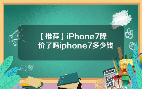 【推荐】iPhone7降价了吗iphone7多少钱
