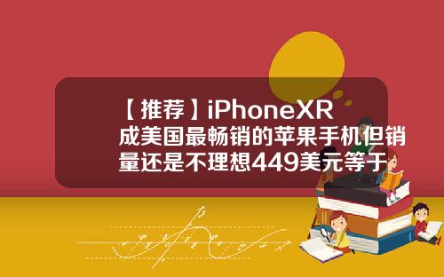 【推荐】iPhoneXR成美国最畅销的苹果手机但销量还是不理想449美元等于多少人民币