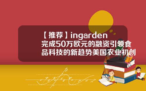 【推荐】ingarden完成50万欧元的融资引领食品科技的新趋势美国农业初创公司