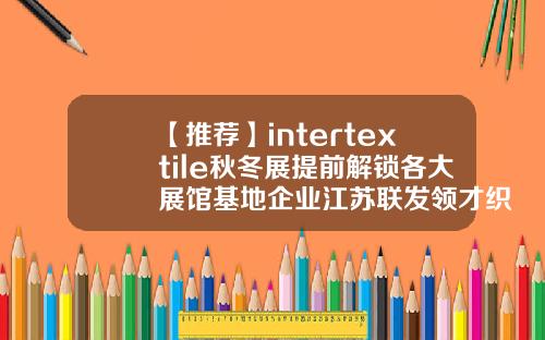 【推荐】intertextile秋冬展提前解锁各大展馆基地企业江苏联发领才织染有限公司
