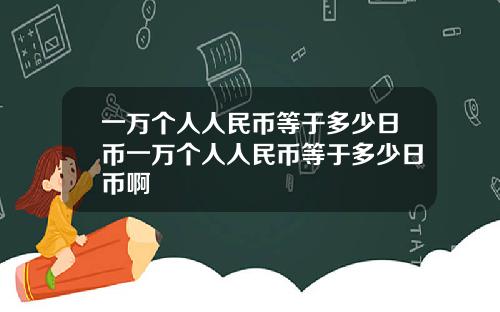 一万个人人民币等于多少日币一万个人人民币等于多少日币啊