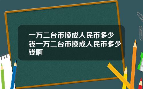 一万二台币换成人民币多少钱一万二台币换成人民币多少钱啊