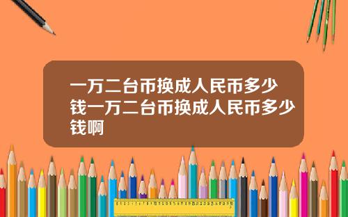 一万二台币换成人民币多少钱一万二台币换成人民币多少钱啊