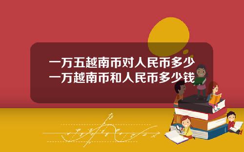 一万五越南币对人民币多少一万越南币和人民币多少钱