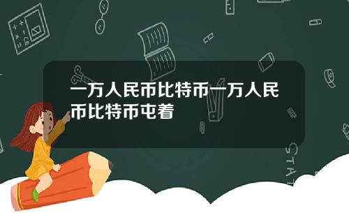 一万人民币比特币一万人民币比特币屯着