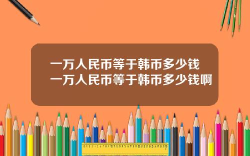 一万人民币等于韩币多少钱一万人民币等于韩币多少钱啊