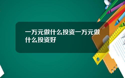 一万元做什么投资一万元做什么投资好
