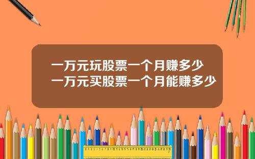一万元玩股票一个月赚多少一万元买股票一个月能赚多少