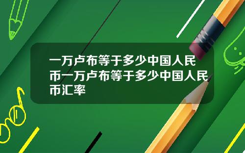 一万卢布等于多少中国人民币一万卢布等于多少中国人民币汇率