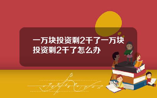 一万块投资剩2千了一万块投资剩2千了怎么办