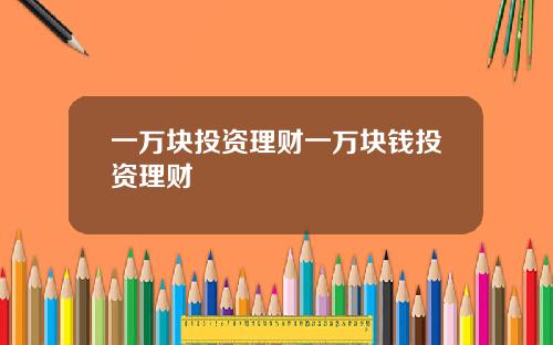 一万块投资理财一万块钱投资理财