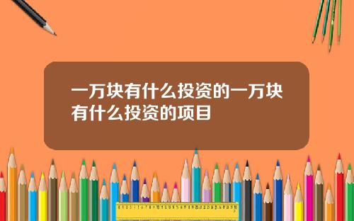 一万块有什么投资的一万块有什么投资的项目