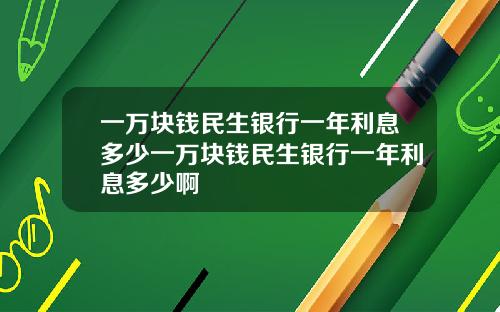 一万块钱民生银行一年利息多少一万块钱民生银行一年利息多少啊