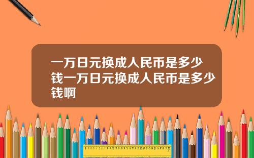 一万日元换成人民币是多少钱一万日元换成人民币是多少钱啊