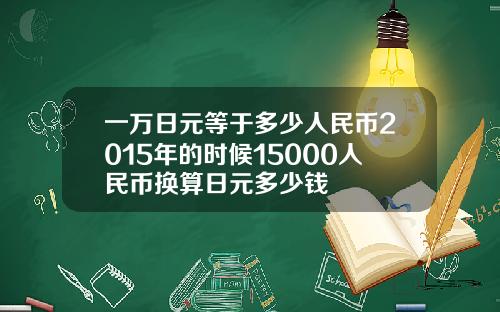 一万日元等于多少人民币2015年的时候15000人民币换算日元多少钱