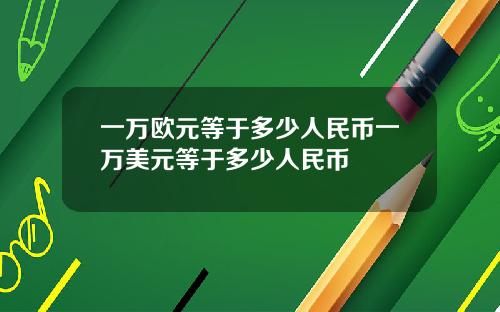 一万欧元等于多少人民币一万美元等于多少人民币